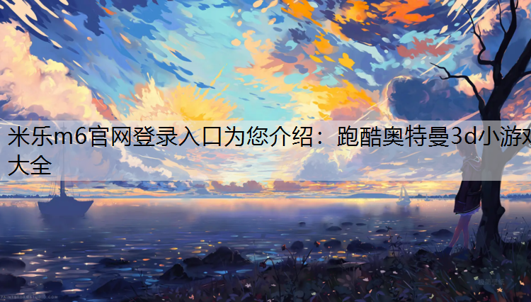 <strong>米乐m6官网登录入口为您介绍：跑酷奥特曼3d小游戏大全</strong>