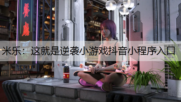 米乐：这就是逆袭小游戏抖音小程序入口