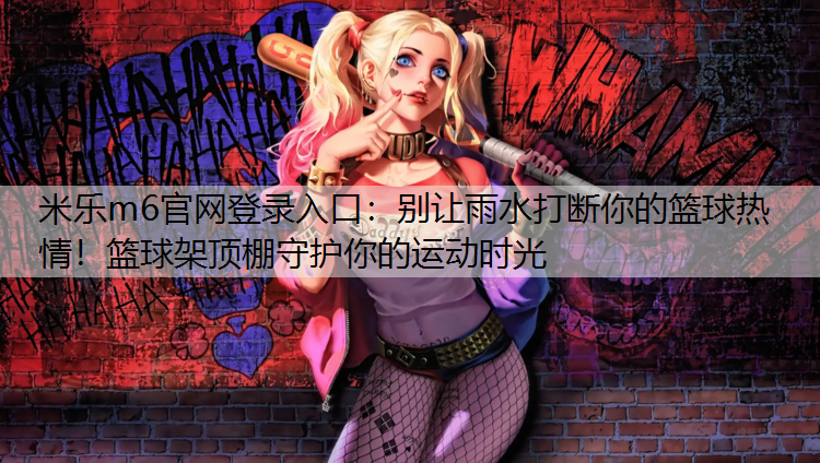 米乐m6官网登录入口：别让雨水打断你的篮球热情！篮球架顶棚守护你的运动时光