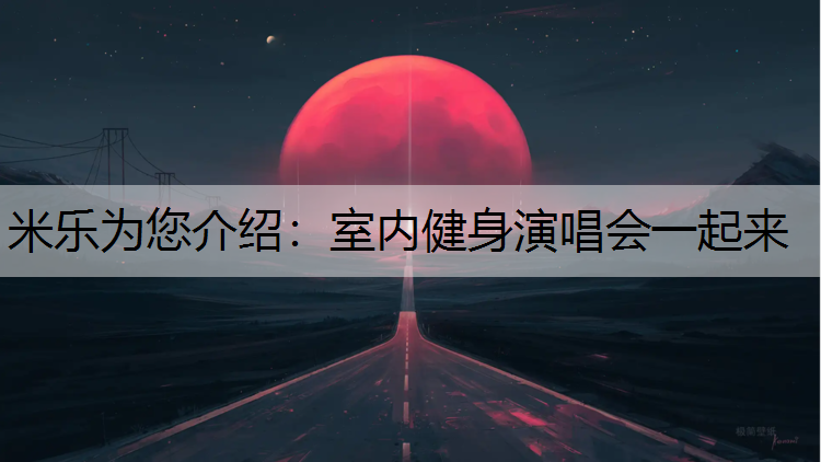 <strong>米乐为您介绍：室内健身演唱会一起来</strong>
