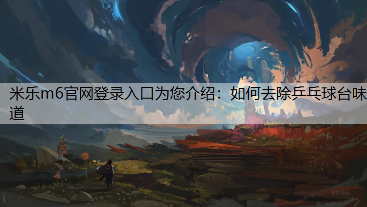 <strong>米乐m6官网登录入口为您介绍：如何去除乒乓球台味道</strong>