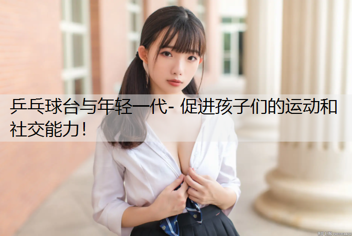 乒乓球台与年轻一代- 促进孩子们的运动和社交能力！